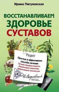 Ирина Пигулевская - Восстанавливаем здоровье суставов. Простые и эффективные способы лечения