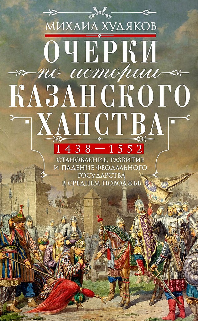 Очерки по истории Казанского ханства. Становление, развитие и падение феодального государства в Среднем Поволжье, 1438–1552 гг. - Михаил Георгиевич Худяков