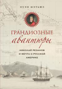 Грандиозные авантюры. Николай Резанов и мечта о Русской Америке - Оуэн Мэтьюз