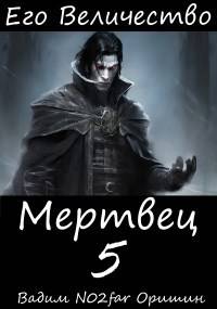 Его Величество Мертвец Том 5 - Вадим Александрович Оришин